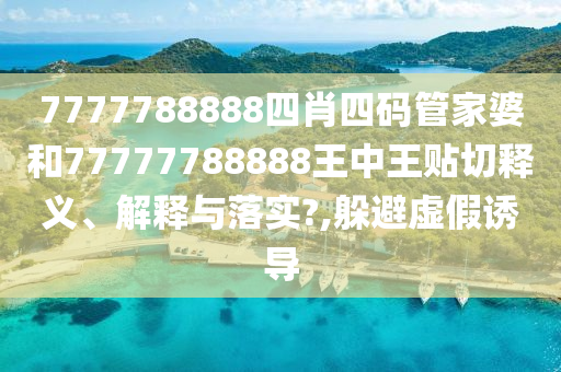 7777788888四肖四码管家婆和77777788888王中王贴切释义、解释与落实?,躲避虚假诱导