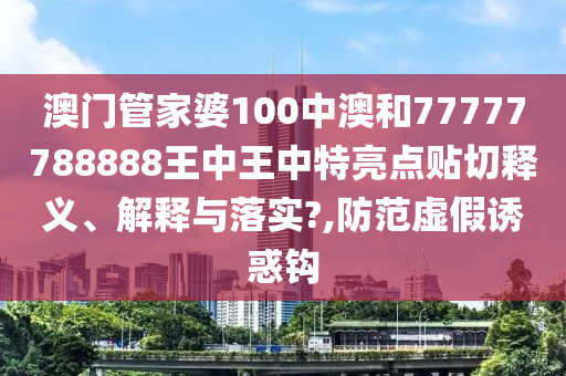 澳门管家婆100中澳和77777788888王中王中特亮点贴切释义、解释与落实?,防范虚假诱惑钩