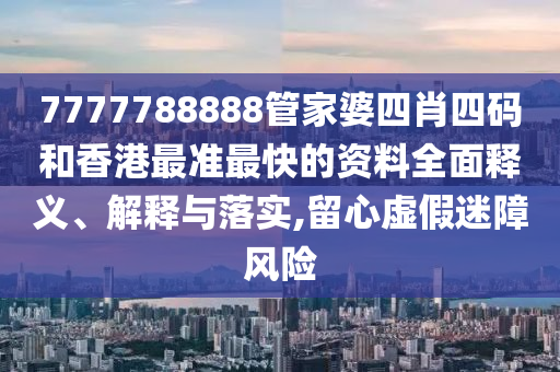 7777788888管家婆四肖四码和香港最准最快的资料全面释义、解释与落实,留心虚假迷障风险