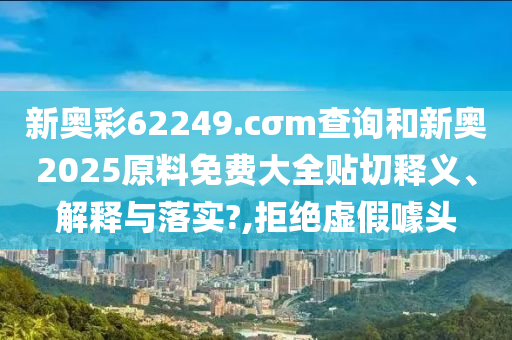新奥彩62249.cσm查询和新奥2025原料免费大全贴切释义、解释与落实?,拒绝虚假噱头