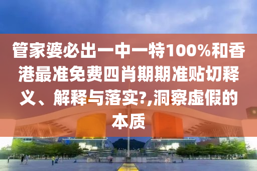 管家婆必出一中一特100%和香港最准免费四肖期期准贴切释义、解释与落实?,洞察虚假的本质