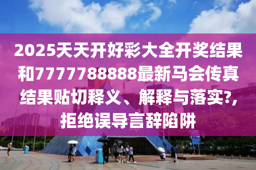 2025天天开好彩大全开奖结果和7777788888最新马会传真结果贴切释义、解释与落实?,拒绝误导言辞陷阱