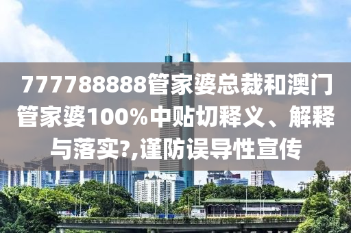 777788888管家婆总裁和澳门管家婆100%中贴切释义、解释与落实?,谨防误导性宣传