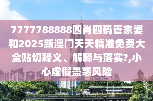 7777788888四肖四码管家婆和2025新澳门天天精准免费大全贴切释义、解释与落实?,小心虚假蛊惑风险