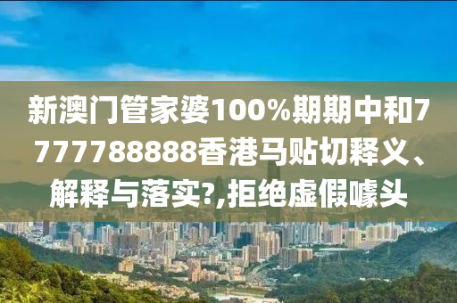 新澳门管家婆100%期期中和7777788888香港马贴切释义、解释与落实?,拒绝虚假噱头