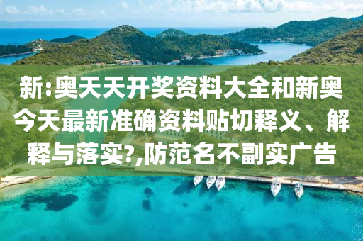 新:奥天天开奖资料大全和新奥今天最新准确资料贴切释义、解释与落实?,防范名不副实广告