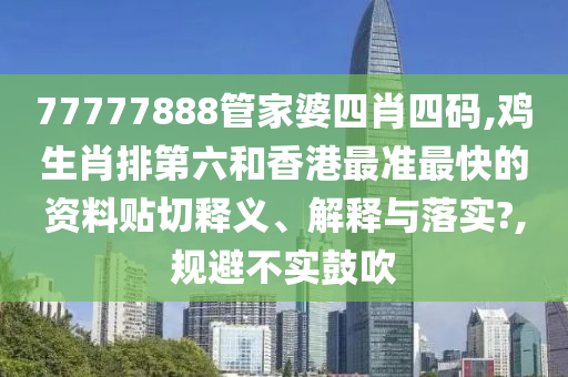77777888管家婆四肖四码,鸡生肖排第六和香港最准最快的资料贴切释义、解释与落实?,规避不实鼓吹