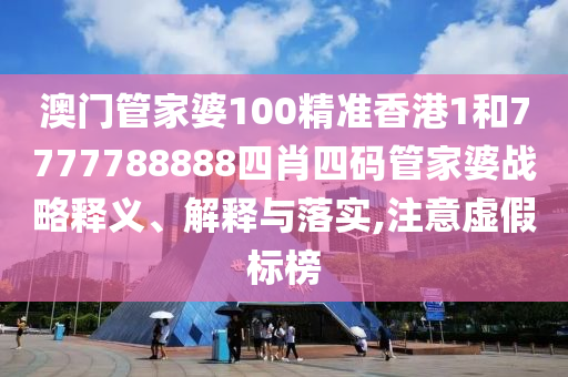 澳门管家婆100精准香港1和7777788888四肖四码管家婆战略释义、解释与落实,注意虚假标榜