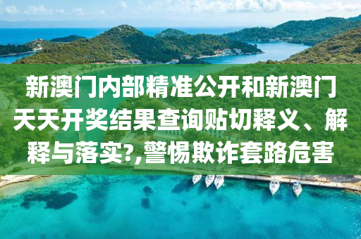 新澳门内部精准公开和新澳门天天开奖结果查询贴切释义、解释与落实?,警惕欺诈套路危害