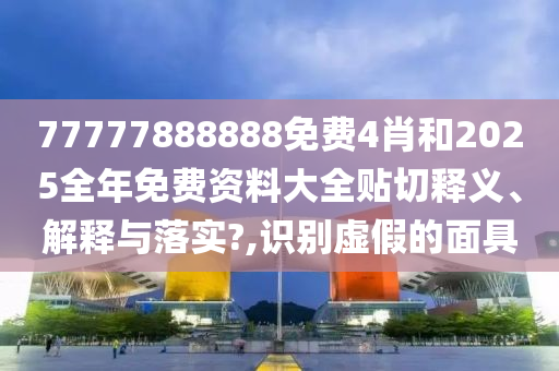 77777888888免费4肖和2025全年免费资料大全贴切释义、解释与落实?,识别虚假的面具