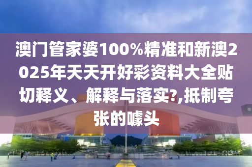 澳门管家婆100%精准和新澳2025年天天开好彩资料大全贴切释义、解释与落实?,抵制夸张的噱头