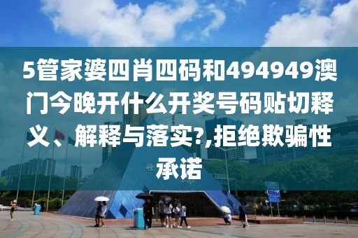 5管家婆四肖四码和494949澳门今晚开什么开奖号码贴切释义、解释与落实?,拒绝欺骗性承诺