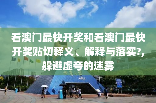 看澳门最快开奖和看澳门最快开奖贴切释义、解释与落实?,躲避虚夸的迷雾