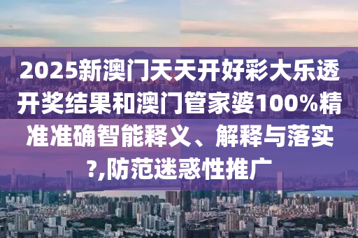 2025新澳门天天开好彩大乐透开奖结果和澳门管家婆100%精准准确智能释义、解释与落实?,防范迷惑性推广