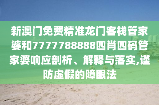 新澳门免费精准龙门客栈管家婆和7777788888四肖四码管家婆响应剖析、解释与落实,谨防虚假的障眼法