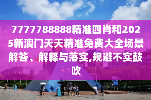 7777788888精准四肖和2025新澳门天天精准免费大全场景解答、解释与落实,规避不实鼓吹