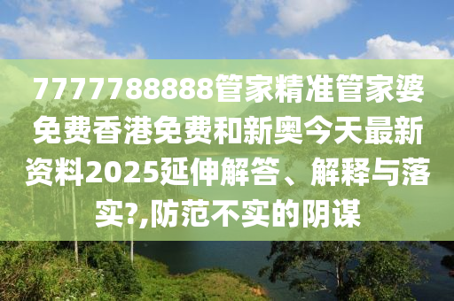 7777788888管家精准管家婆免费香港免费和新奥今天最新资料2025延伸解答、解释与落实?,防范不实的阴谋
