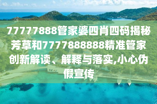 77777888管家婆四肖四码揭秘芳草和7777888888精准管家创新解读、解释与落实,小心伪假宣传