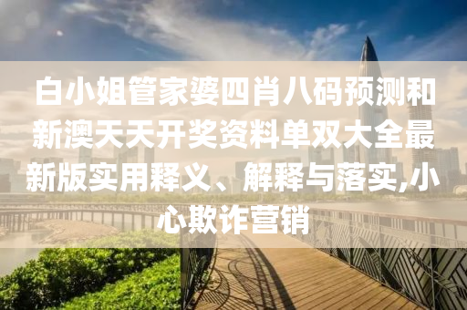 白小姐管家婆四肖八码预测和新澳天天开奖资料单双大全最新版实用释义、解释与落实,小心欺诈营销