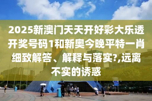 2025新澳门天天开好彩大乐透开奖号码1和新奥今晚平特一肖细致解答、解释与落实?,远离不实的诱惑