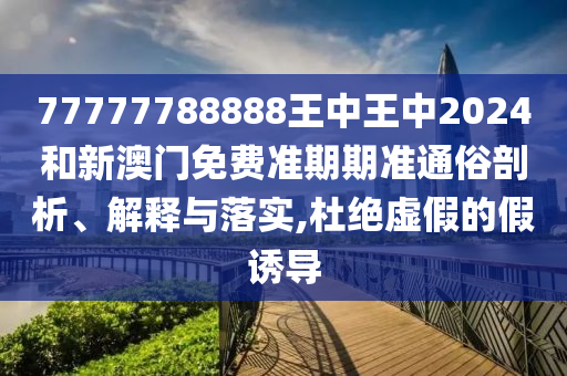 77777788888王中王中2024和新澳门免费准期期准通俗剖析、解释与落实,杜绝虚假的假诱导