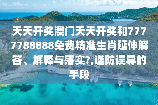 天天开奖澳门天天开奖和7777788888免费精准生肖延伸解答、解释与落实?,谨防误导的手段