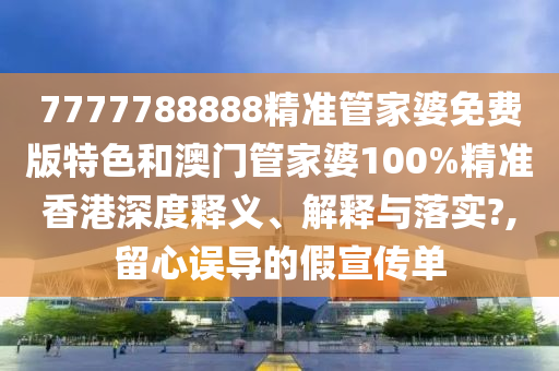 7777788888精准管家婆免费版特色和澳门管家婆100%精准香港深度释义、解释与落实?,留心误导的假宣传单