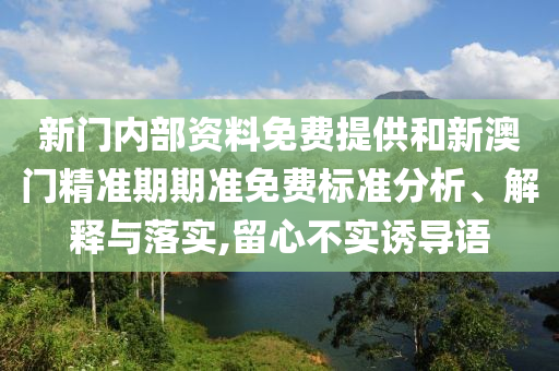 新门内部资料免费提供和新澳门精准期期准免费标准分析、解释与落实,留心不实诱导语