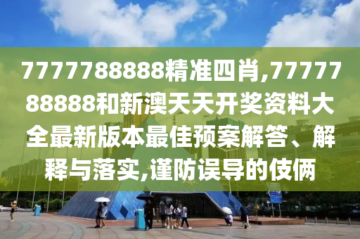 7777788888精准四肖,7777788888和新澳天天开奖资料大全最新版本最佳预案解答、解释与落实,谨防误导的伎俩