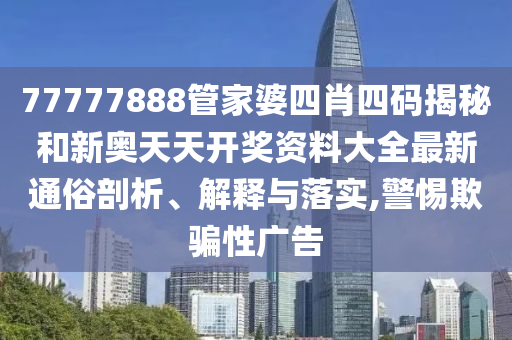 77777888管家婆四肖四码揭秘和新奥天天开奖资料大全最新通俗剖析、解释与落实,警惕欺骗性广告
