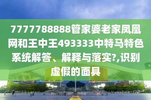 7777788888管家婆老家凤凰网和王中王493333中特马特色系统解答、解释与落实?,识别虚假的面具
