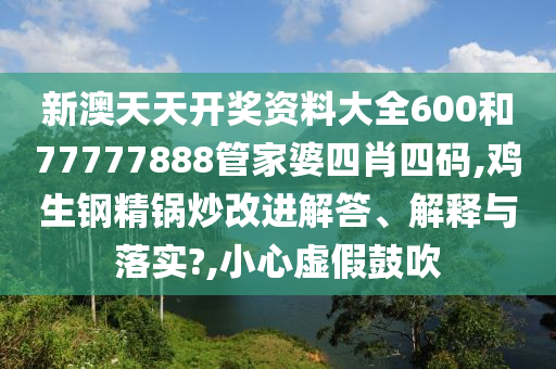 新澳天天开奖资料大全600和77777888管家婆四肖四码,鸡生钢精锅炒改进解答、解释与落实?,小心虚假鼓吹