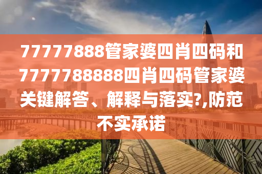 77777888管家婆四肖四码和7777788888四肖四码管家婆关键解答、解释与落实?,防范不实承诺