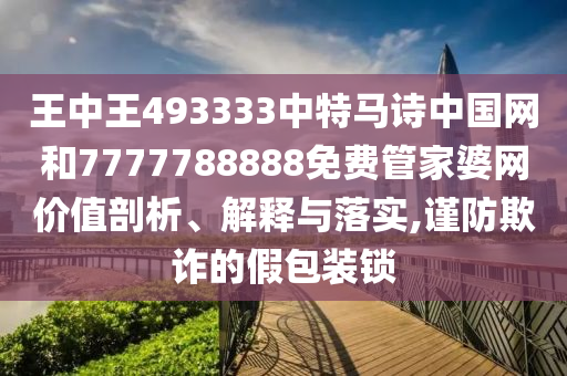 王中王493333中特马诗中国网和7777788888免费管家婆网价值剖析、解释与落实,谨防欺诈的假包装锁
