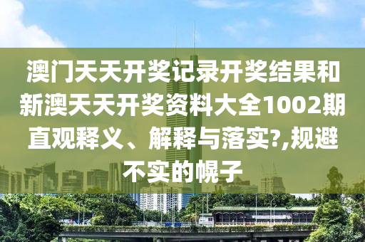 澳门天天开奖记录开奖结果和新澳天天开奖资料大全1002期直观释义、解释与落实?,规避不实的幌子