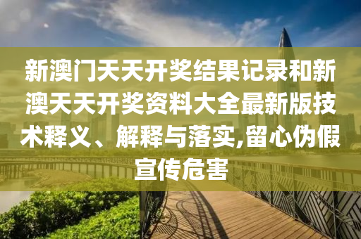 新澳门天天开奖结果记录和新澳天天开奖资料大全最新版技术释义、解释与落实,留心伪假宣传危害