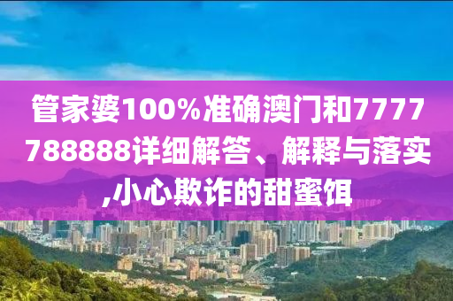 管家婆100%准确澳门和7777788888详细解答、解释与落实,小心欺诈的甜蜜饵