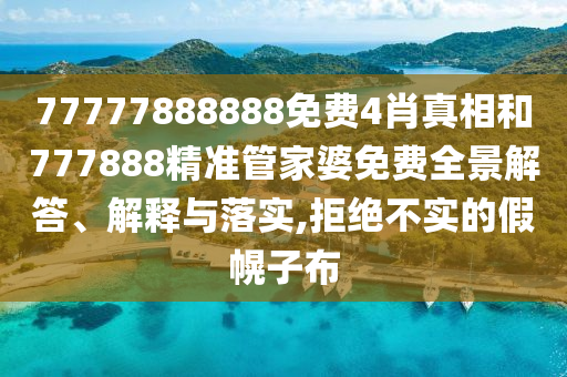 77777888888免费4肖真相和777888精准管家婆免费全景解答、解释与落实,拒绝不实的假幌子布