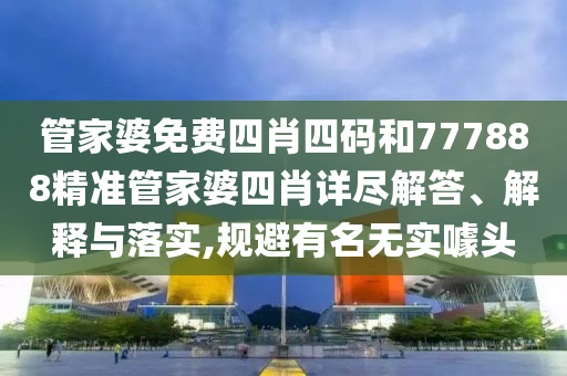 管家婆免费四肖四码和777888精准管家婆四肖详尽解答、解释与落实,规避有名无实噱头