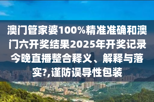 澳门管家婆100%精准准确和澳门六开奖结果2025年开奖记录今晚直播整合释义、解释与落实?,谨防误导性包装