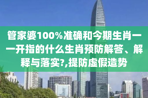 管家婆100%准确和今期生肖一一开指的什么生肖预防解答、解释与落实?,提防虚假造势