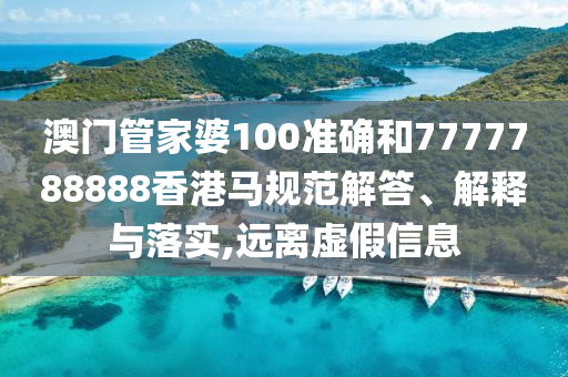 澳门管家婆100准确和7777788888香港马规范解答、解释与落实,远离虚假信息