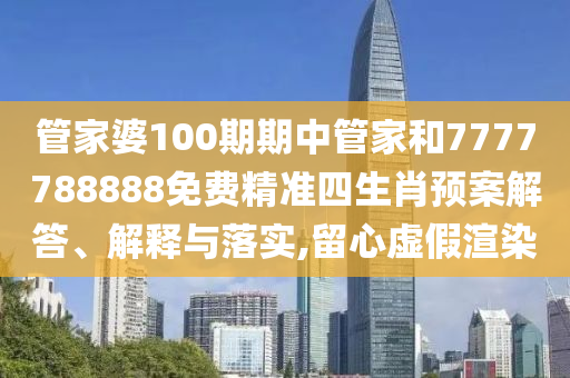 管家婆100期期中管家和7777788888免费精准四生肖预案解答、解释与落实,留心虚假渲染