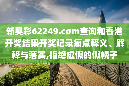 新奥彩62249.cσm查询和香港开奖结果开奖记录痛点释义、解释与落实,拒绝虚假的假幌子
