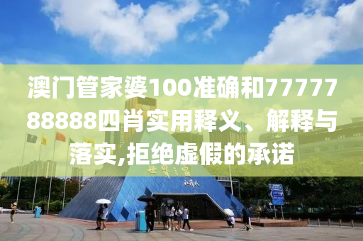 澳门管家婆100准确和7777788888四肖实用释义、解释与落实,拒绝虚假的承诺
