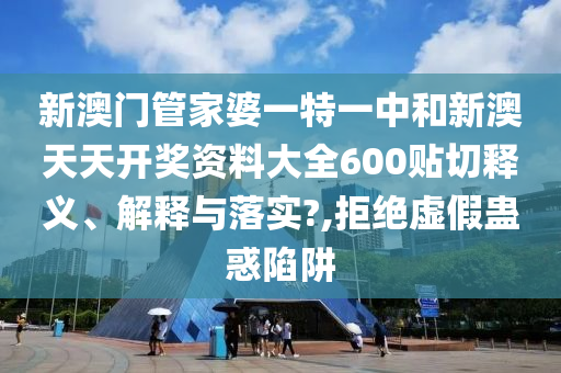 新澳门管家婆一特一中和新澳天天开奖资料大全600贴切释义、解释与落实?,拒绝虚假蛊惑陷阱