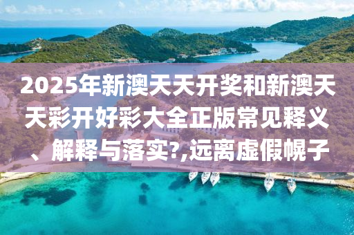 2025年新澳天天开奖和新澳天天彩开好彩大全正版常见释义、解释与落实?,远离虚假幌子