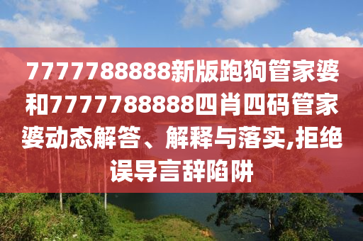 7777788888新版跑狗管家婆和7777788888四肖四码管家婆动态解答、解释与落实,拒绝误导言辞陷阱