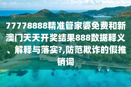 77778888精准管家婆免费和新澳门天天开奖结果888数据释义、解释与落实?,防范欺诈的假推销词