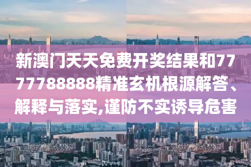 新澳门天天免费开奖结果和7777788888精准玄机根源解答、解释与落实,谨防不实诱导危害